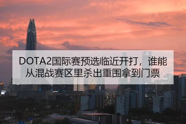 DOTA2国际赛预选临近开打，谁能从混战赛区里杀出重围拿到门票