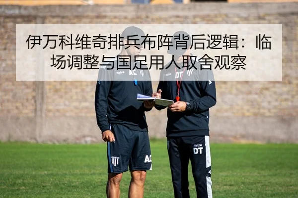 伊万科维奇排兵布阵背后逻辑：临场调整与国足用人取舍观察