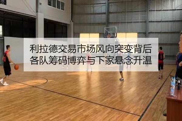 利拉德交易市场风向突变背后 各队筹码博弈与下家悬念升温